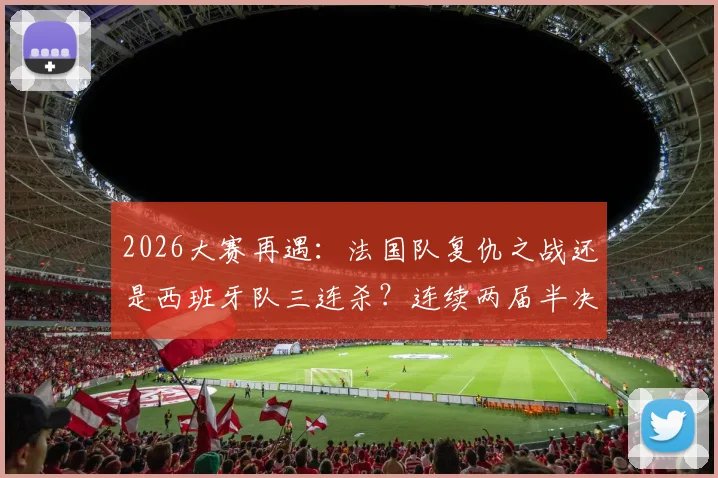 2026大赛再遇：法国队复仇之战还是西班牙队三连杀？连续两届半决赛淘汰对手的背后分析