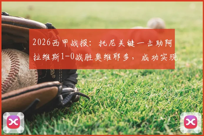 2026西甲战报：托尼关键一击助阿拉维斯1-0战胜奥维耶多，成功实现赛季保级目标