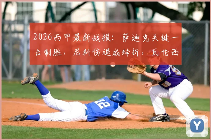 2026西甲最新战报:萨迪克关键一击制胜,尼科伤退成转折,瓦伦西亚客场1-0力克毕尔巴鄂竞技