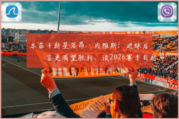 本菲卡新星若昂·内维斯：进球后坦言更渴望胜利，谈2026赛季目标与自身技术成长