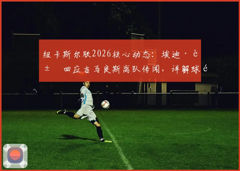 纽卡斯尔联2026核心动态:埃迪·豪回应吉马良斯离队传闻,详解球队全力留人策略与球员未来走向