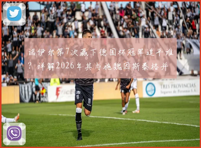 诺伊尔第7次赢下德国杯冠军追平谁?详解2026年其与施魏因斯泰格并列德国杯历史夺冠次数第一纪录