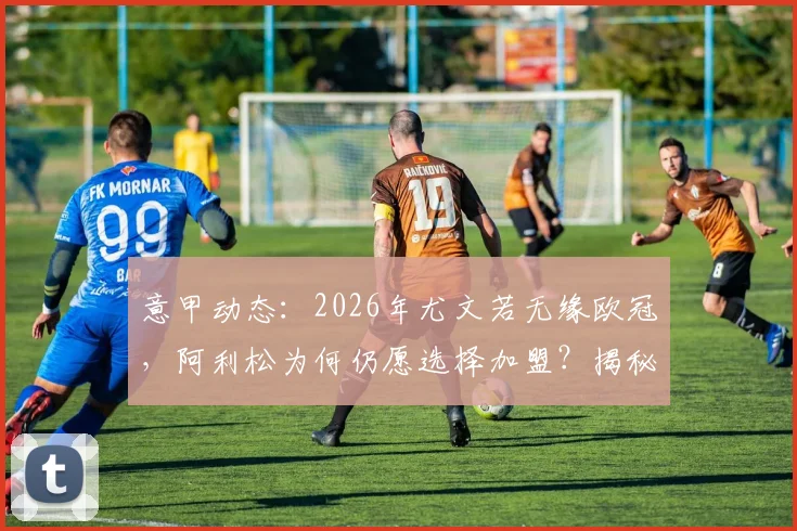 意甲动态：2026年尤文若无缘欧冠，阿利松为何仍愿选择加盟？揭秘转会市场背后的考量