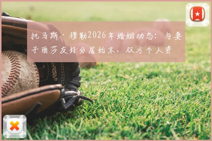 托马斯·穆勒2026年婚姻动态：与妻子丽莎友好分居始末，双方个人资料及感情时间线梳理