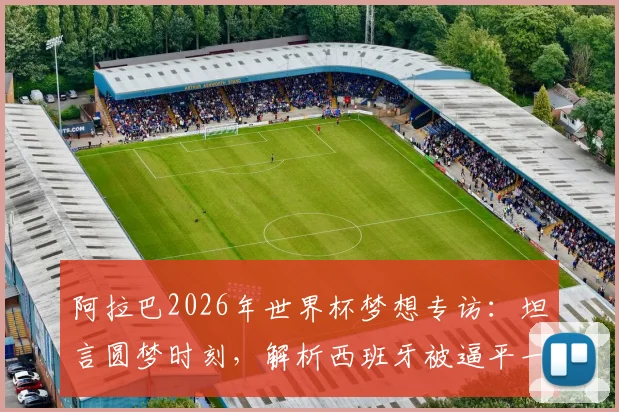 阿拉巴2026年世界杯梦想专访：坦言圆梦时刻，解析西班牙被逼平一役给奥地利队的实战警示