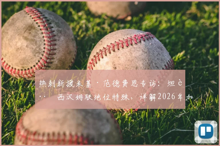 热刺新援米基·范德费恩专访：坦言西汉姆联地位特殊，详解2026年加盟热刺的期待与挑战