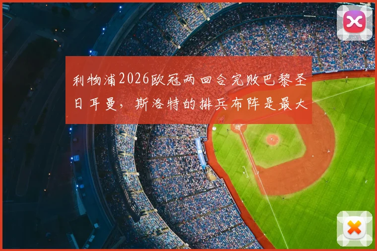 利物浦2026欧冠两回合完败巴黎圣日耳曼,斯洛特的排兵布阵是最大败笔吗?深度复盘战术失误