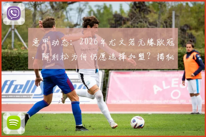 意甲动态:2026年尤文若无缘欧冠,阿利松为何仍愿选择加盟?揭秘转会市场背后的考量