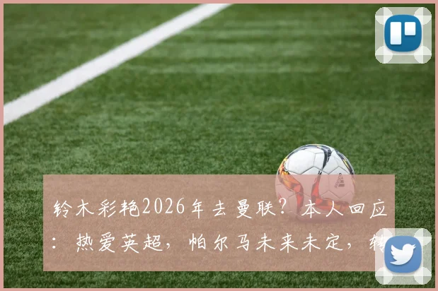铃木彩艳2026年去曼联？本人回应：热爱英超，帕尔马未来未定，转会动态深度解读