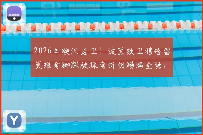2026年硬汉后卫!波黑铁卫穆哈雷莫维奇脚踝被踩弯折仍踢满全场,单场11解围数据与伤势解析