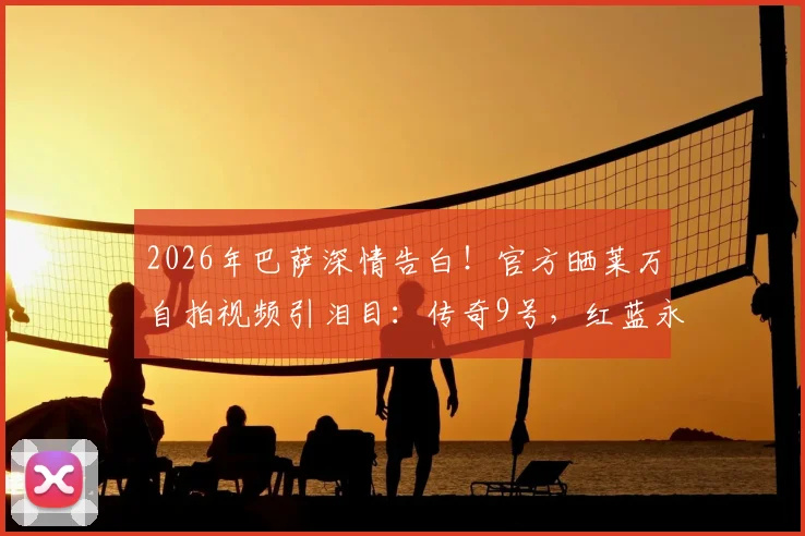 2026年巴萨深情告白！官方晒莱万自拍视频引泪目：传奇9号，红蓝永念