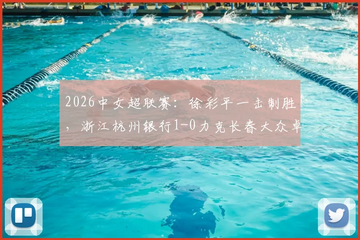 2026中女超联赛:徐彩平一击制胜,浙江杭州银行1-0力克长春大众卓越,最新积分榜与深度战报