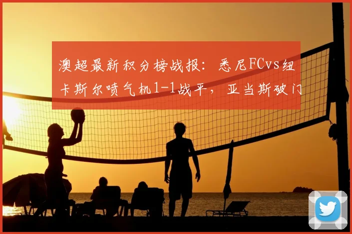 澳超最新积分榜战报:悉尼FCvs纽卡斯尔喷气机1-1战平,亚当斯破门难救主