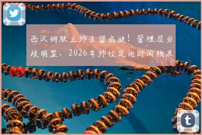 西汉姆联主帅去留成谜!管理层分歧明显,2026年帅位定论时间线及潜在继任者分析