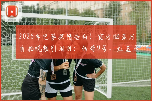 2026年巴萨深情告白！官方晒莱万自拍视频引泪目：传奇9号，红蓝永念