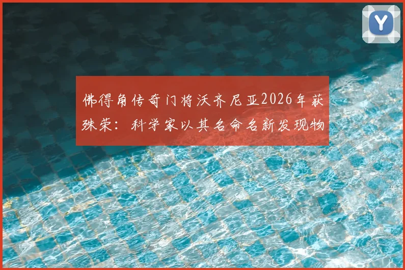 佛得角传奇门将沃齐尼亚2026年获殊荣:科学家以其名命名新发现物种,附其职业生涯回顾与跨界影响解析