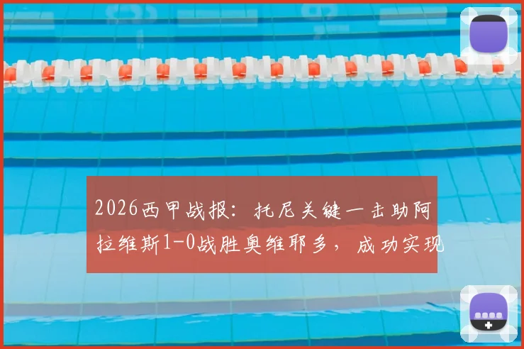 2026西甲战报:托尼关键一击助阿拉维斯1-0战胜奥维耶多,成功实现赛季保级目标