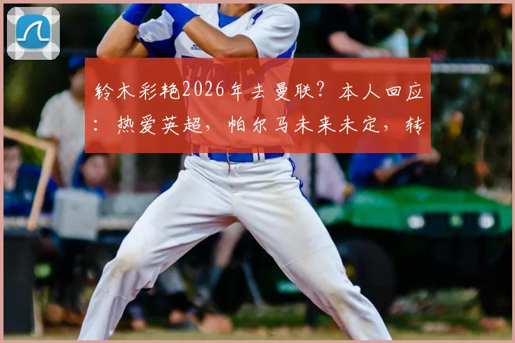 铃木彩艳2026年去曼联?本人回应:热爱英超,帕尔马未来未定,转会动态深度解读