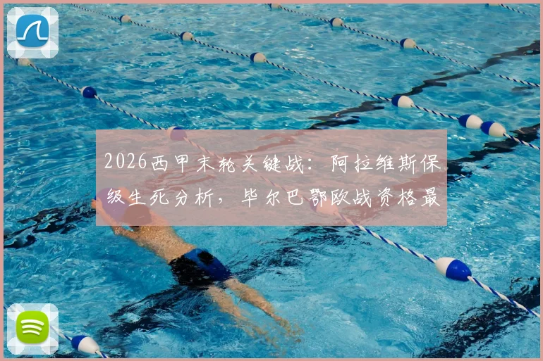 2026西甲末轮关键战：阿拉维斯保级生死分析，毕尔巴鄂欧战资格最后机会与赛程解读