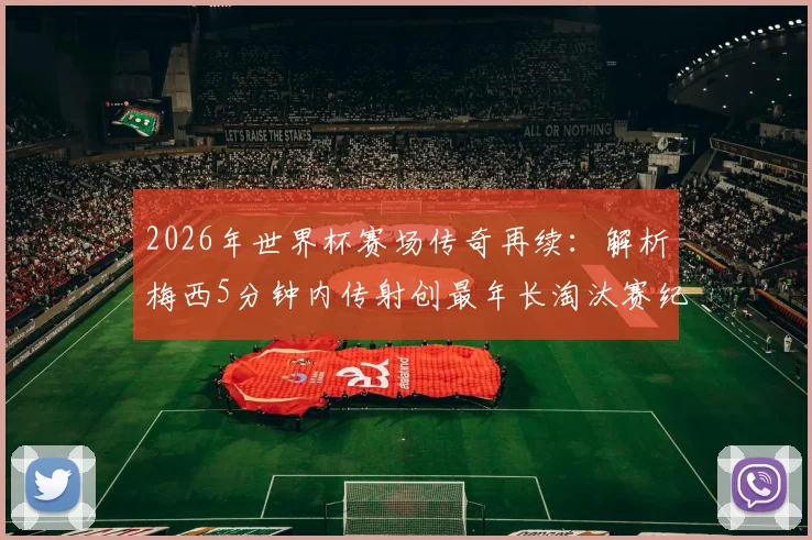2026年世界杯赛场传奇再续:解析梅西5分钟内传射创最年长淘汰赛纪录