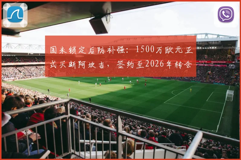 国米锁定后防补强：1500万欧元正式买断阿坎吉，签约至2026年转会细节全解析