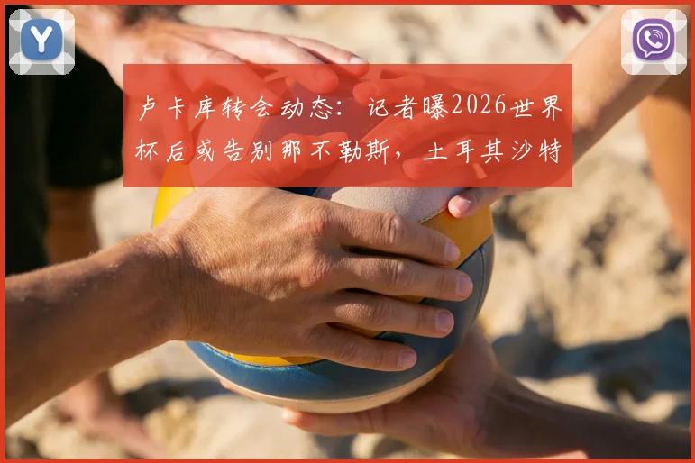 卢卡库转会动态:记者曝2026世界杯后或告别那不勒斯,土耳其沙特球队已展开接触,潜在下家深度分析