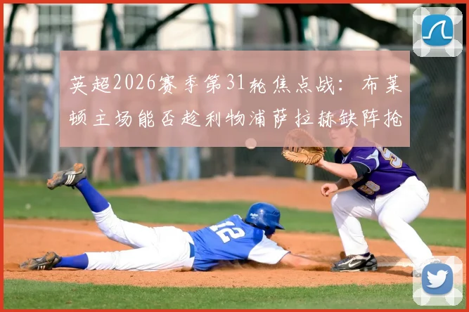 英超2026赛季第31轮焦点战:布莱顿主场能否趁利物浦萨拉赫缺阵抢分?状态对比与战术前瞻