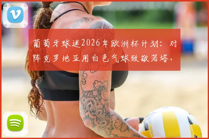 葡萄牙球迷2026年欧洲杯计划:对阵克罗地亚用白色气球致敬若塔,背后含义与行动解读