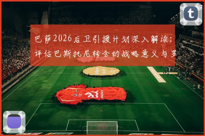 巴萨2026后卫引援计划深入解读:评估巴斯托尼转会的战略意义与罗梅罗的可能性分析